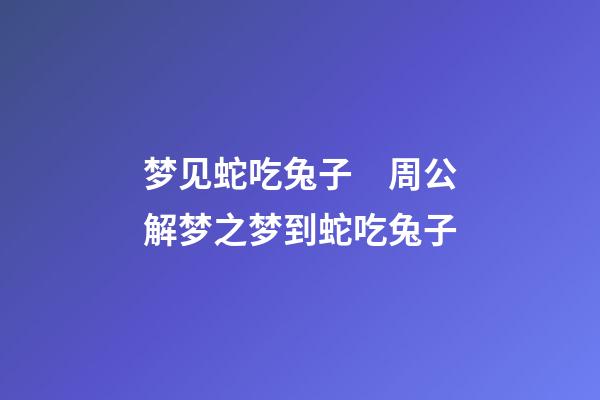 梦见蛇吃兔子　周公解梦之梦到蛇吃兔子